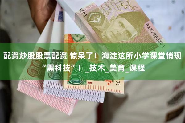 配资炒股股票配资 惊呆了！海淀这所小学课堂悄现“黑科技”！_技术_美育_课程