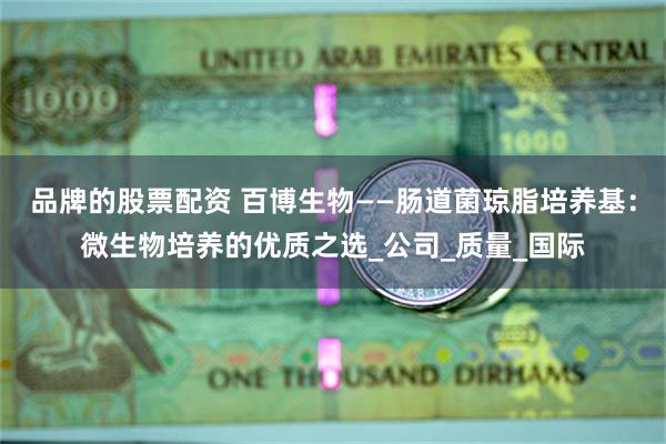 品牌的股票配资 百博生物——肠道菌琼脂培养基：微生物培养的优质之选_公司_质量_国际