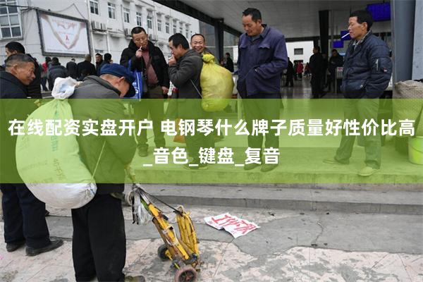 在线配资实盘开户 电钢琴什么牌子质量好性价比高_音色_键盘_复音