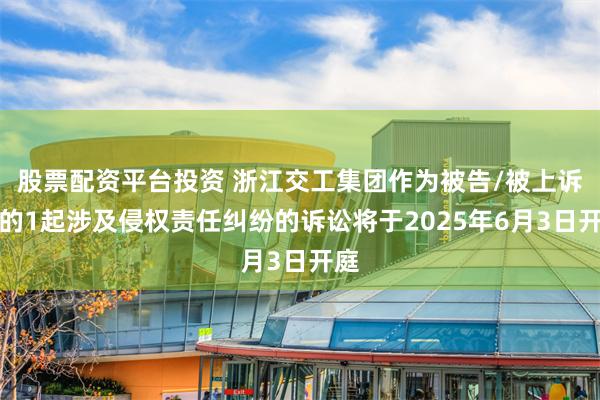 股票配资平台投资 浙江交工集团作为被告/被上诉人的1起涉及侵权责任纠纷的诉讼将于2025年6月3日开庭