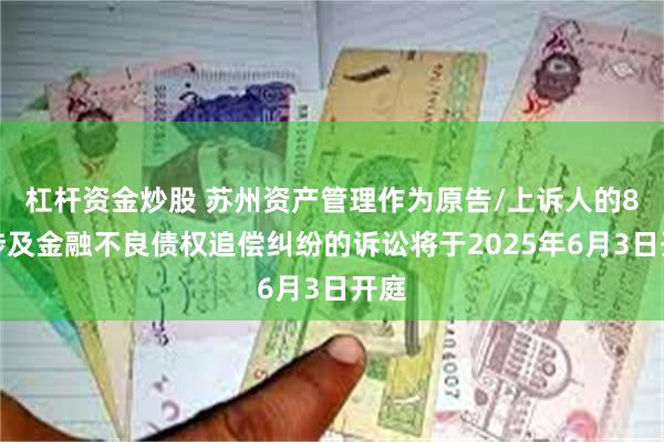杠杆资金炒股 苏州资产管理作为原告/上诉人的8起涉及金融不良债权追偿纠纷的诉讼将于2025年6月3日开庭