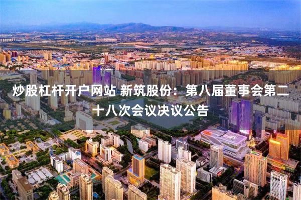 炒股杠杆开户网站 新筑股份：第八届董事会第二十八次会议决议公告
