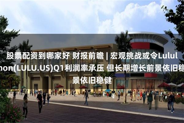 股票配资到哪家好 财报前瞻 | 宏观挑战或令Lululemon(LULU.US)Q1利润率承压 但长期增长前景依旧稳健