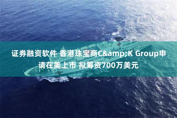 证券融资软件 香港珠宝商C&K Group申请在美上市 拟筹资700万美元