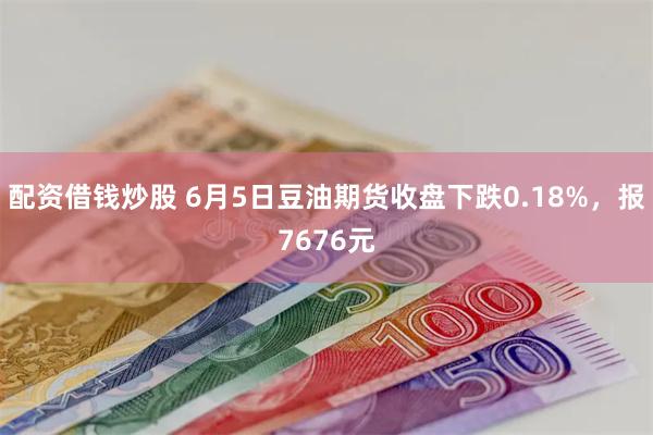 配资借钱炒股 6月5日豆油期货收盘下跌0.18%，报7676元