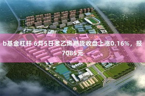 b基金杠杆 6月5日苯乙烯期货收盘上涨0.16%，报7085元