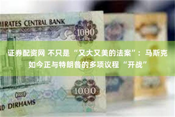 证券配资网 不只是 “又大又美的法案”：马斯克如今正与特朗普的多项议程 “开战”