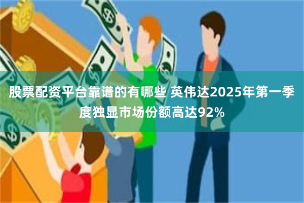 股票配资平台靠谱的有哪些 英伟达2025年第一季度独显市场份额高达92%