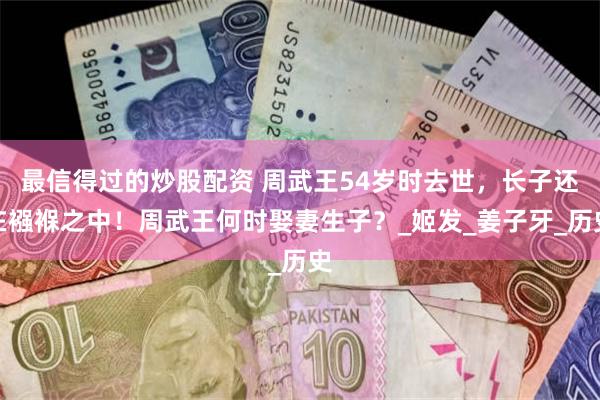 最信得过的炒股配资 周武王54岁时去世，长子还在襁褓之中！周武王何时娶妻生子？_姬发_姜子牙_历史