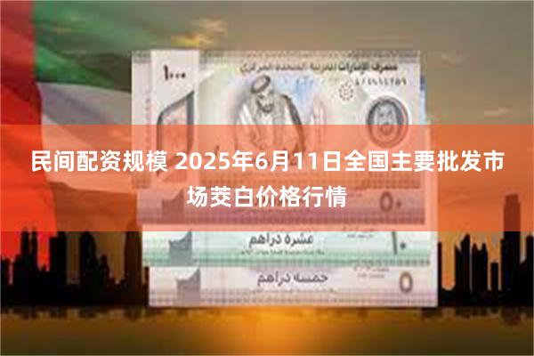 民间配资规模 2025年6月11日全国主要批发市场茭白价格行情