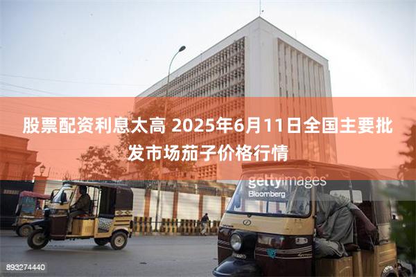股票配资利息太高 2025年6月11日全国主要批发市场茄子价格行情