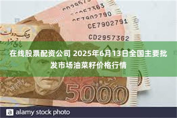 在线股票配资公司 2025年6月13日全国主要批发市场油菜籽价格行情