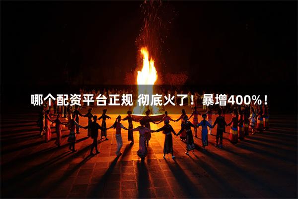 哪个配资平台正规 彻底火了！暴增400%！
