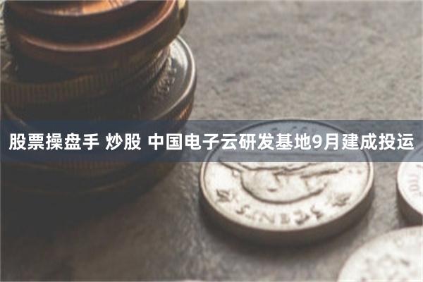 股票操盘手 炒股 中国电子云研发基地9月建成投运