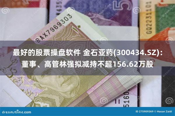 最好的股票操盘软件 金石亚药(300434.SZ)：董事、高管林强拟减持不超156.62万股