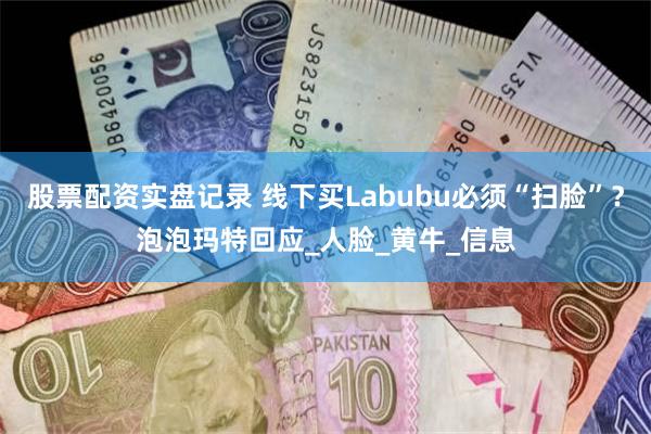 股票配资实盘记录 线下买Labubu必须“扫脸”？泡泡玛特回应_人脸_黄牛_信息