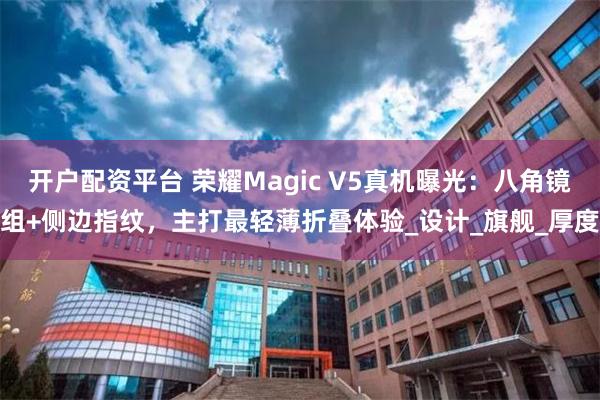 开户配资平台 荣耀Magic V5真机曝光：八角镜组+侧边指纹，主打最轻薄折叠体验_设计_旗舰_厚度