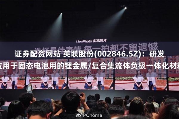 证券配资网站 英联股份(002846.SZ)：研发应用于固态电池用的锂金属/复合集流体负极一体化材料