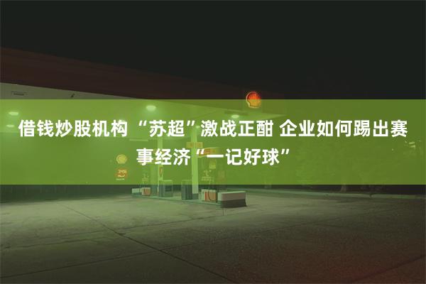 借钱炒股机构 “苏超”激战正酣 企业如何踢出赛事经济“一记好球”