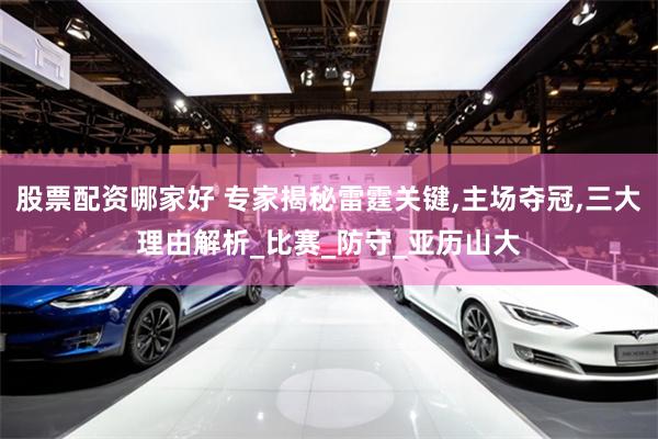 股票配资哪家好 专家揭秘雷霆关键,主场夺冠,三大理由解析_比赛_防守_亚历山大