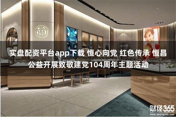 实盘配资平台app下载 恒心向党 红色传承 恒昌公益开展致敬建党104周年主题活动