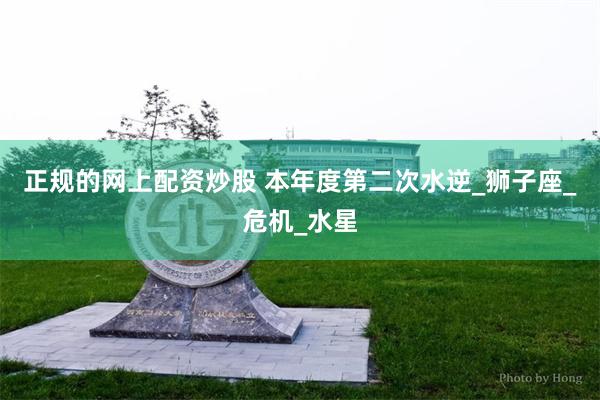 正规的网上配资炒股 本年度第二次水逆_狮子座_危机_水星