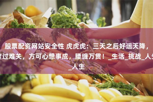 股票配资网站安全性 虎虎虎：三天之后好运天降，度过难关，方可心想事成，腰缠万贯！_生活_挑战_人生