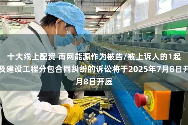 十大线上配资 南网能源作为被告/被上诉人的1起涉及建设工程分包合同纠纷的诉讼将于2025年7月8日开庭
