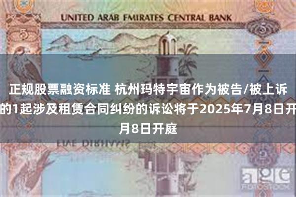正规股票融资标准 杭州玛特宇宙作为被告/被上诉人的1起涉及租赁合同纠纷的诉讼将于2025年7月8日开庭