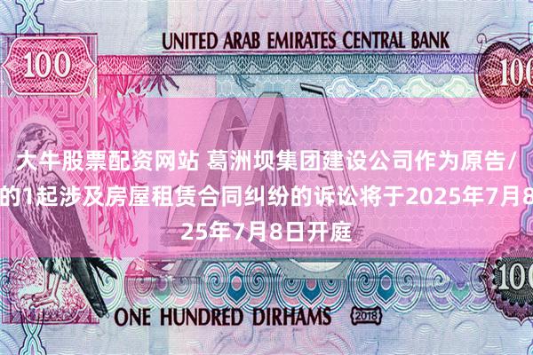 大牛股票配资网站 葛洲坝集团建设公司作为原告/上诉人的1起涉及房屋租赁合同纠纷的诉讼将于2025年7月8日开庭