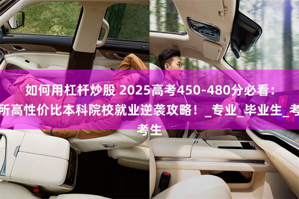 如何用杠杆炒股 2025高考450-480分必看：四所高性价比本科院校就业逆袭攻略！_专业_毕业生_考生
