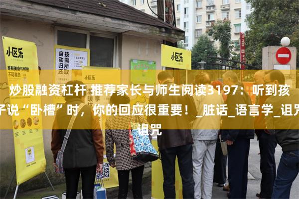 炒股融资杠杆 推荐家长与师生阅读3197：听到孩子说“卧槽”时，你的回应很重要！_脏话_语言学_诅咒
