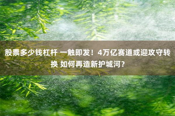 股票多少钱杠杆 一触即发！4万亿赛道或迎攻守转换 如何再造新护城河？