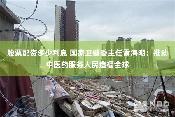 股票配资多少利息 国家卫健委主任雷海潮：推动中医药服务人民造福全球