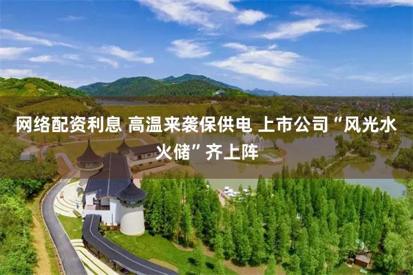 网络配资利息 高温来袭保供电 上市公司“风光水火储”齐上阵