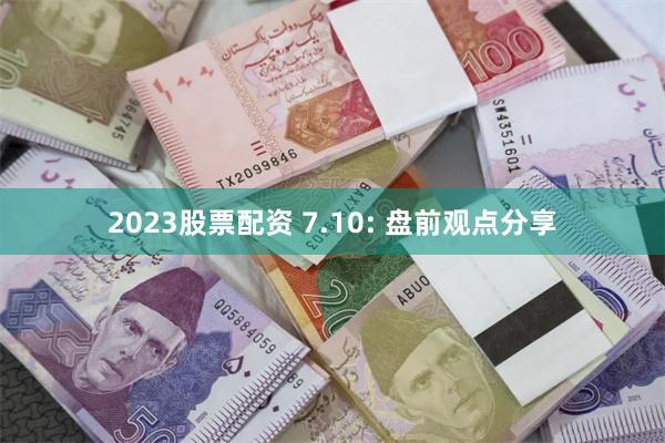 2023股票配资 7.10: 盘前观点分享