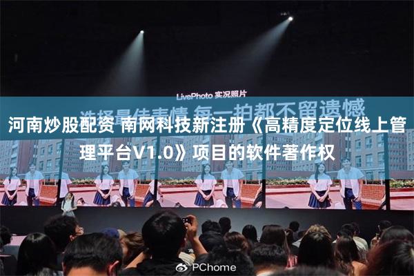 河南炒股配资 南网科技新注册《高精度定位线上管理平台V1.0》项目的软件著作权