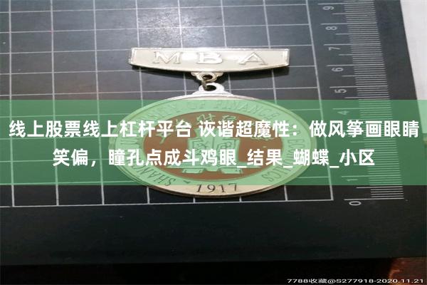 线上股票线上杠杆平台 诙谐超魔性：做风筝画眼睛笑偏，瞳孔点成斗鸡眼_结果_蝴蝶_小区