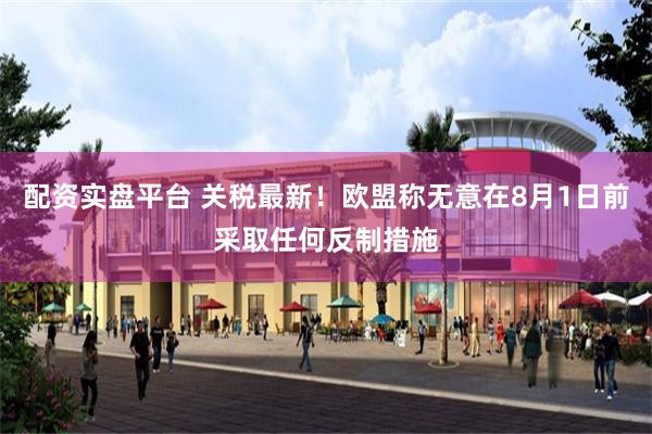 配资实盘平台 关税最新！欧盟称无意在8月1日前采取任何反制措施