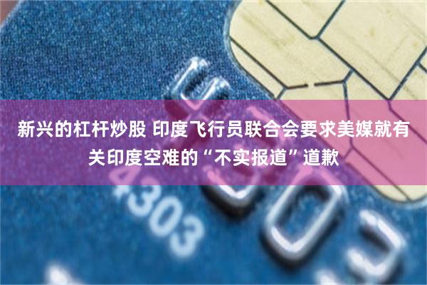 新兴的杠杆炒股 印度飞行员联合会要求美媒就有关印度空难的“不实报道”道歉