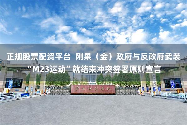 正规股票配资平台  刚果（金）政府与反政府武装“M23运动”就结束冲突签署原则宣言