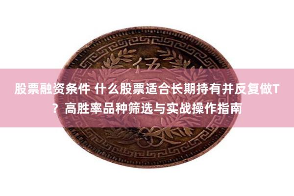 股票融资条件 什么股票适合长期持有并反复做T？高胜率品种筛选与实战操作指南