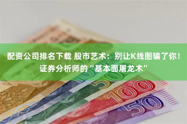 配资公司排名下载 股市艺术：别让K线图骗了你！证券分析师的“基本面屠龙术”