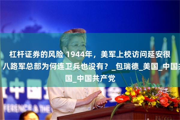 杠杆证券的风险 1944年，美军上校访问延安很诧异：八路军总部为何连卫兵也没有？_包瑞德_美国_中国共产党