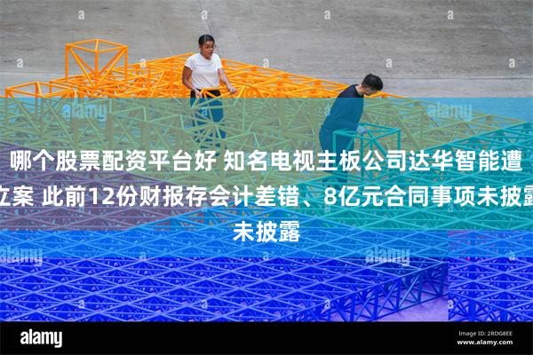 哪个股票配资平台好 知名电视主板公司达华智能遭立案 此前12份财报存会计差错、8亿元合同事项未披露