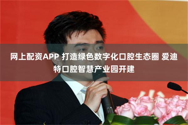 网上配资APP 打造绿色数字化口腔生态圈 爱迪特口腔智慧产业园开建