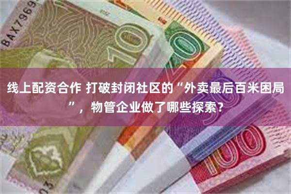 线上配资合作 打破封闭社区的“外卖最后百米困局”，物管企业做了哪些探索？