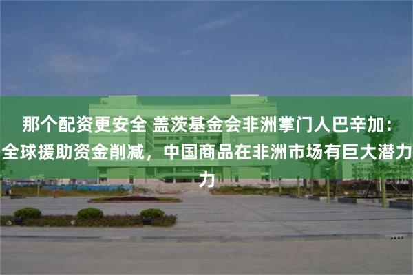 那个配资更安全 盖茨基金会非洲掌门人巴辛加：全球援助资金削减，中国商品在非洲市场有巨大潜力