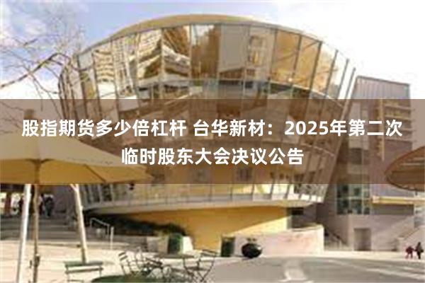 股指期货多少倍杠杆 台华新材：2025年第二次临时股东大会决议公告