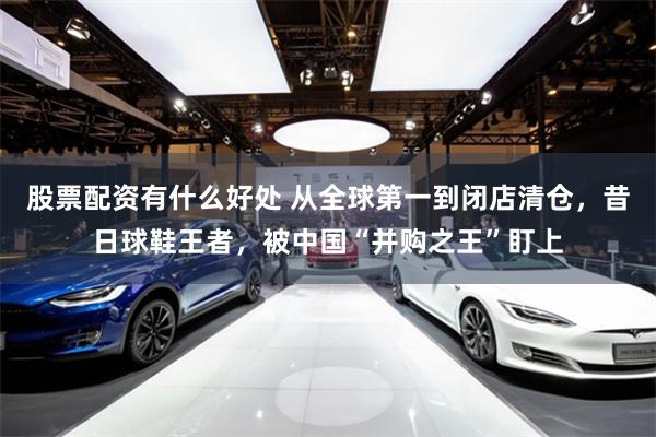 股票配资有什么好处 从全球第一到闭店清仓，昔日球鞋王者，被中国“并购之王”盯上